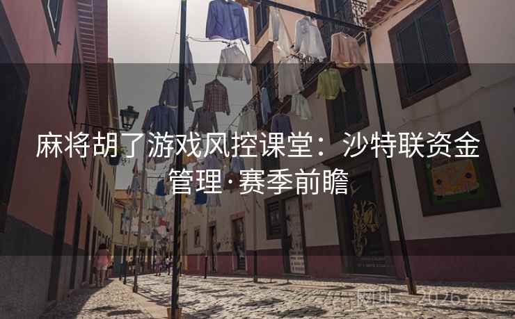麻将胡了游戏风控课堂：沙特联资金管理·赛季前瞻