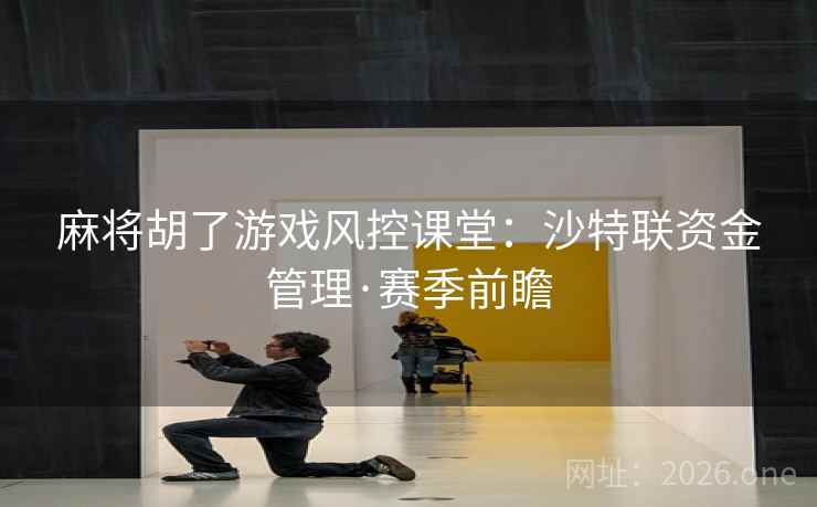 麻将胡了游戏风控课堂：沙特联资金管理·赛季前瞻