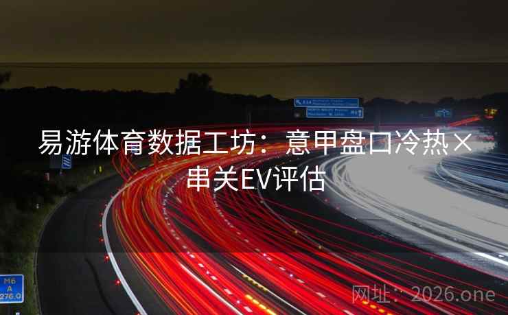 易游体育数据工坊：意甲盘口冷热×串关EV评估