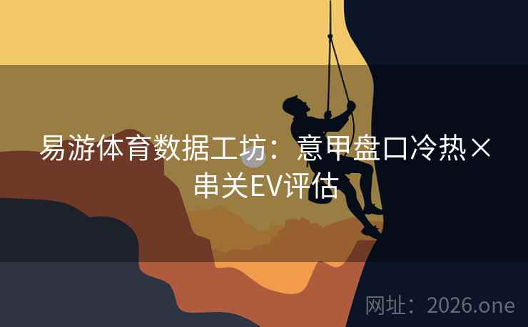 易游体育数据工坊：意甲盘口冷热×串关EV评估