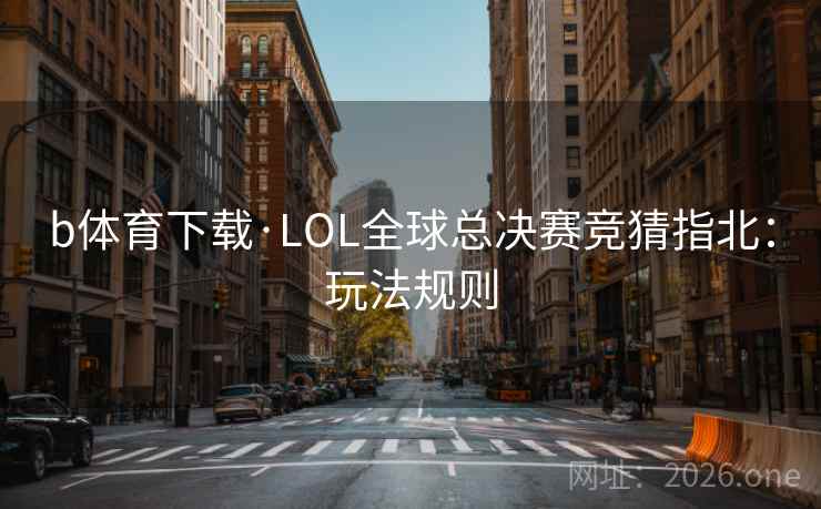 b体育下载·LOL全球总决赛竞猜指北：玩法规则