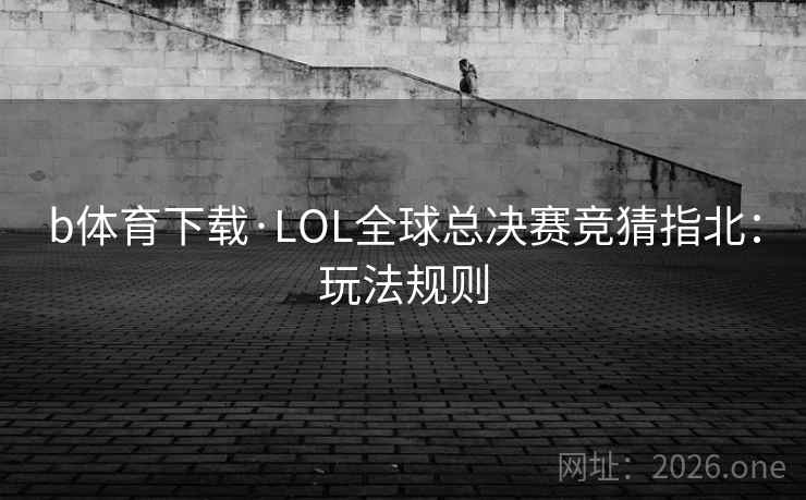 b体育下载·LOL全球总决赛竞猜指北：玩法规则