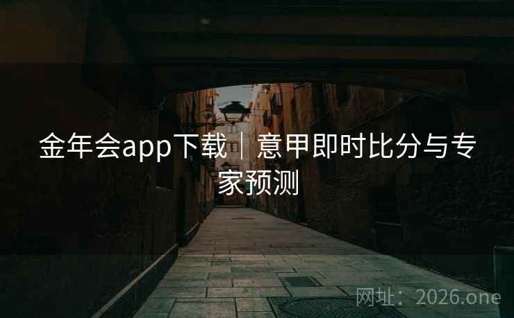 金年会app下载｜意甲即时比分与专家预测