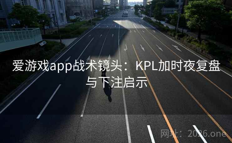 爱游戏app战术镜头：KPL加时夜复盘与下注启示