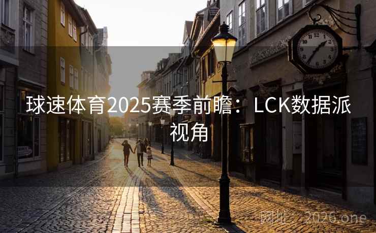 球速体育2025赛季前瞻：LCK数据派视角