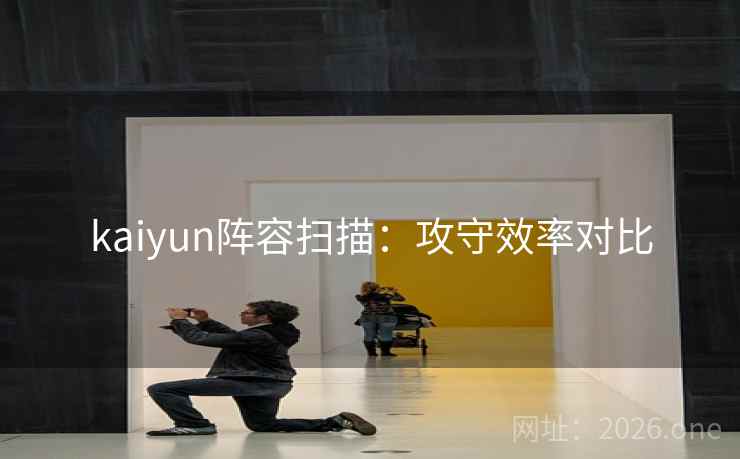 kaiyun阵容扫描：攻守效率对比