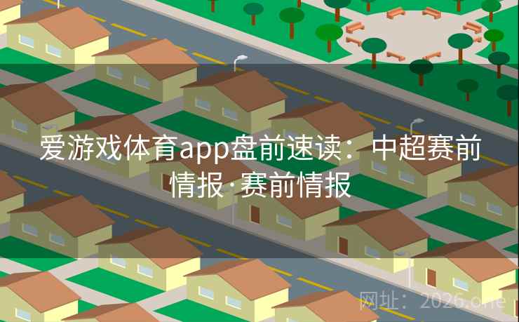 爱游戏体育app盘前速读：中超赛前情报·赛前情报