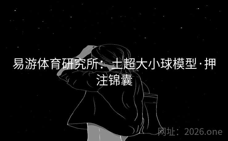 易游体育研究所：土超大小球模型·押注锦囊