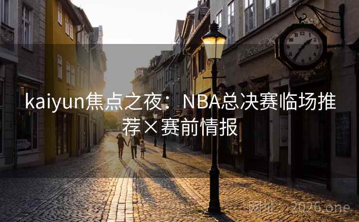 kaiyun焦点之夜：NBA总决赛临场推荐×赛前情报