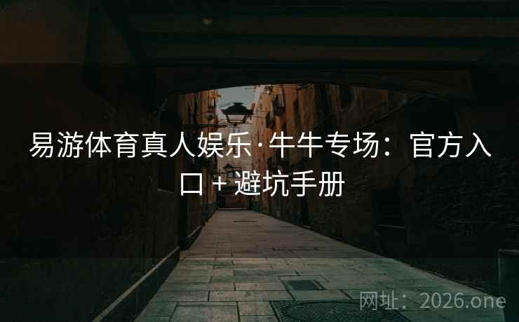 易游体育真人娱乐·牛牛专场：官方入口 + 避坑手册