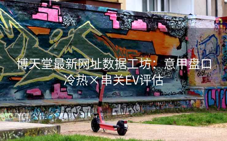 博天堂最新网址数据工坊：意甲盘口冷热×串关EV评估