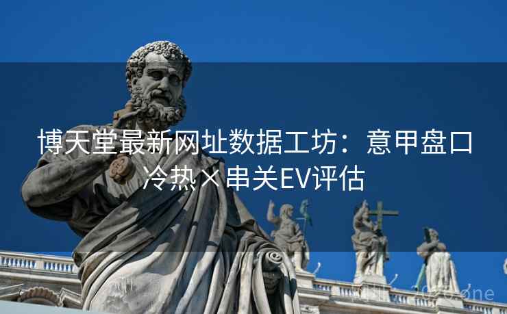 博天堂最新网址数据工坊：意甲盘口冷热×串关EV评估