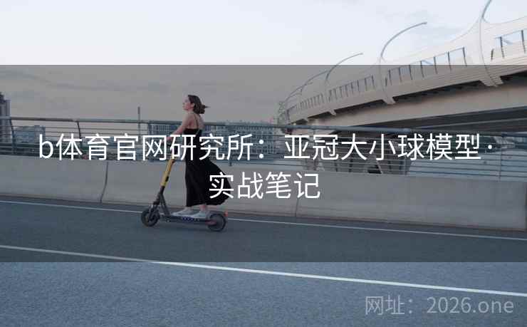 b体育官网研究所：亚冠大小球模型·实战笔记