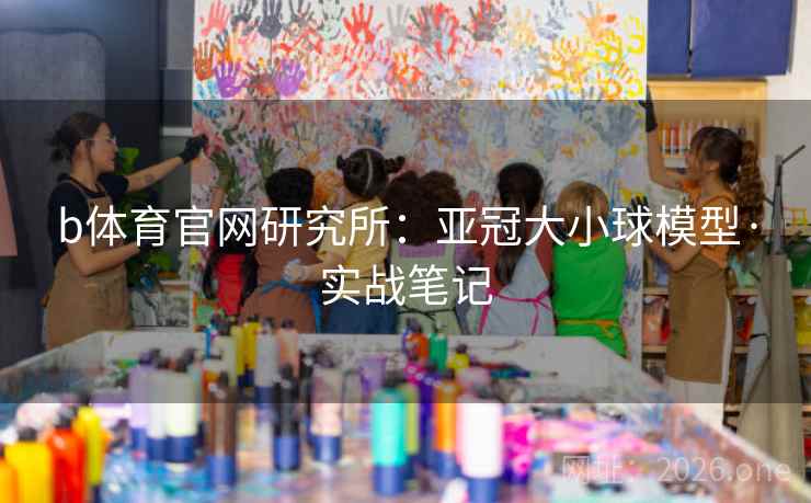 b体育官网研究所：亚冠大小球模型·实战笔记