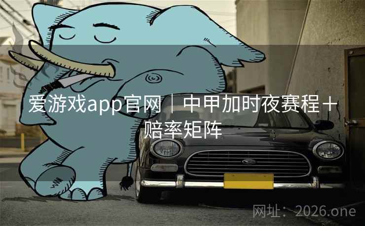 爱游戏app官网｜中甲加时夜赛程＋赔率矩阵