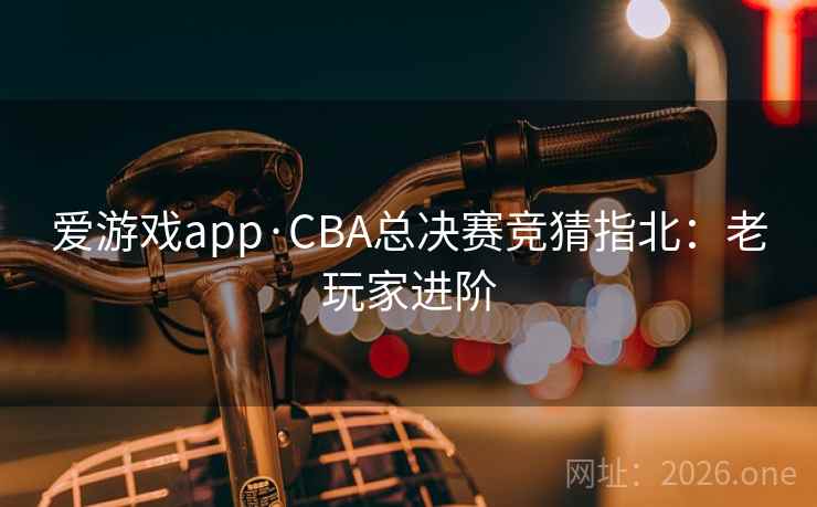 爱游戏app·CBA总决赛竞猜指北：老玩家进阶