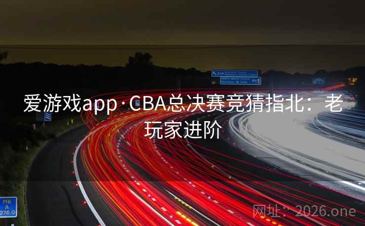 爱游戏app·CBA总决赛竞猜指北：老玩家进阶