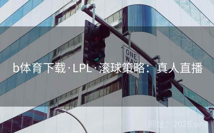 b体育下载·LPL·滚球策略：真人直播