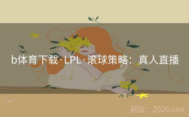 b体育下载·LPL·滚球策略：真人直播