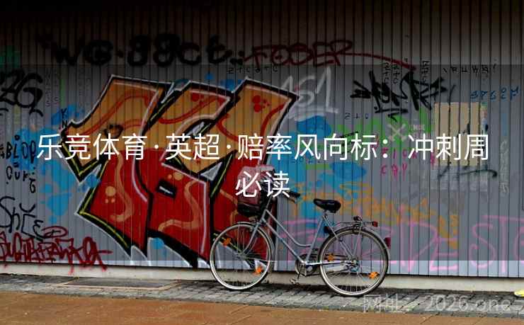 乐竞体育·英超·赔率风向标：冲刺周必读