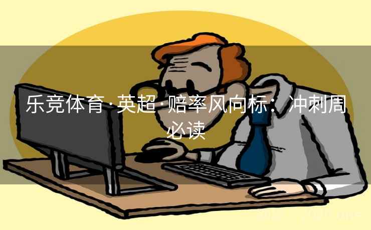 乐竞体育·英超·赔率风向标：冲刺周必读