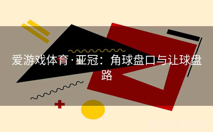 爱游戏体育·亚冠：角球盘口与让球盘路