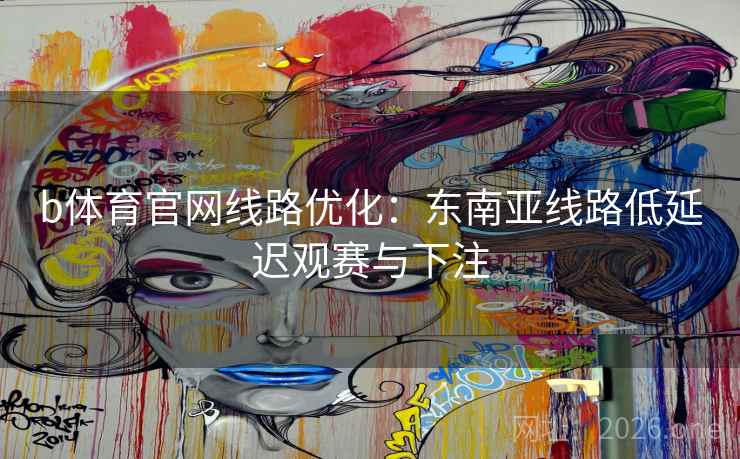 b体育官网线路优化：东南亚线路低延迟观赛与下注