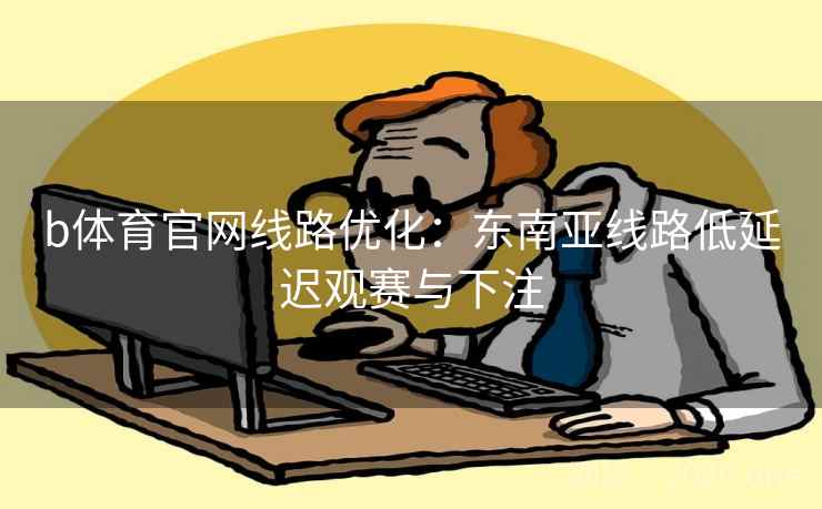 b体育官网线路优化：东南亚线路低延迟观赛与下注