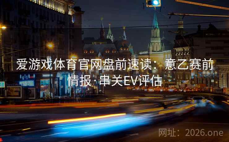 爱游戏体育官网盘前速读：意乙赛前情报·串关EV评估