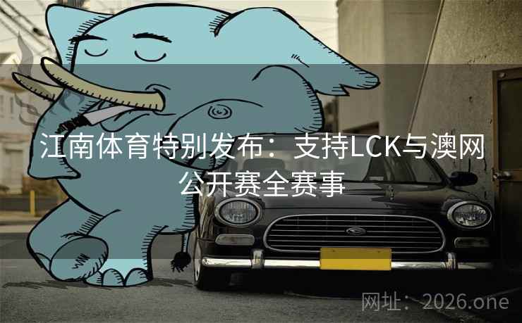 江南体育特别发布：支持LCK与澳网公开赛全赛事