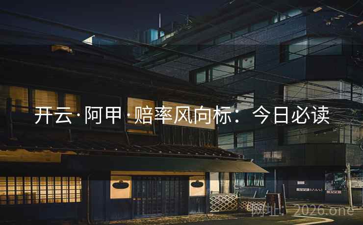 开云·阿甲·赔率风向标：今日必读