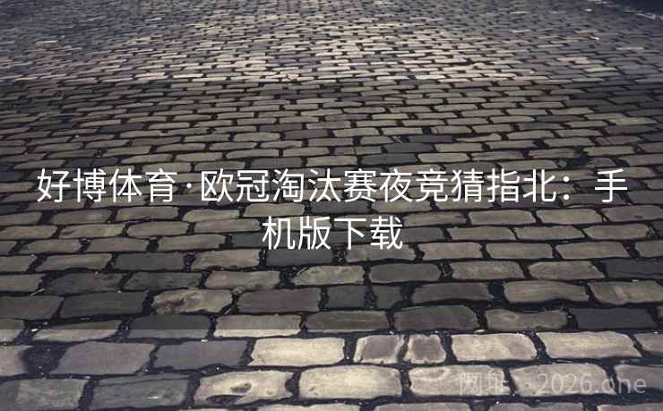 好博体育·欧冠淘汰赛夜竞猜指北：手机版下载