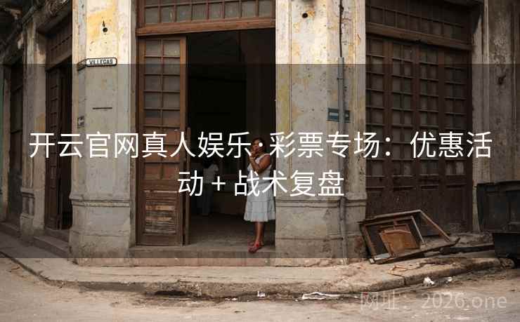 开云官网真人娱乐·彩票专场：优惠活动 + 战术复盘