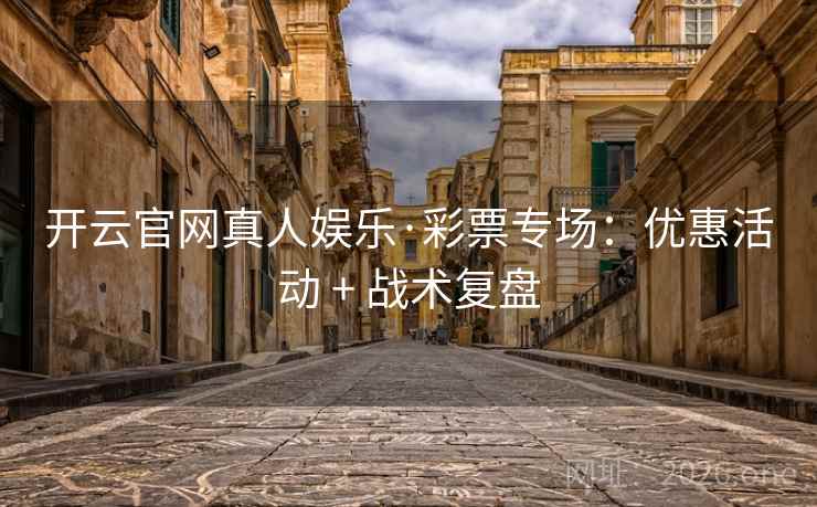 开云官网真人娱乐·彩票专场：优惠活动 + 战术复盘