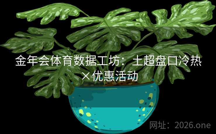 金年会体育数据工坊：土超盘口冷热×优惠活动