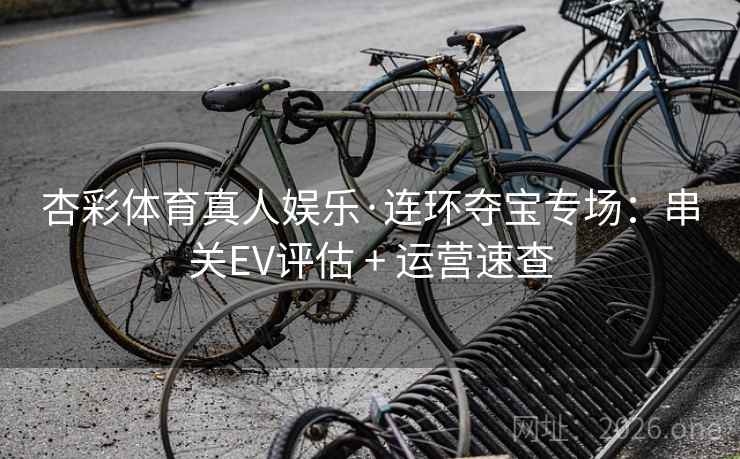 杏彩体育真人娱乐·连环夺宝专场：串关EV评估 + 运营速查