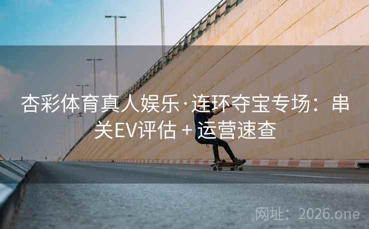 杏彩体育真人娱乐·连环夺宝专场：串关EV评估 + 运营速查