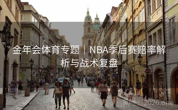 金年会体育专题|NBA季后赛赔率解析与战术复盘