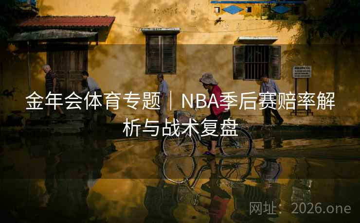 金年会体育专题｜NBA季后赛赔率解析与战术复盘