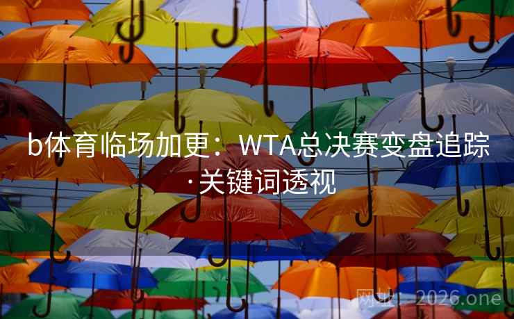 b体育临场加更:WTA总决赛变盘追踪·关键词透视