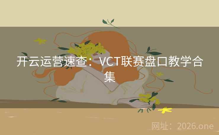 开云运营速查:VCT联赛盘口教学合集