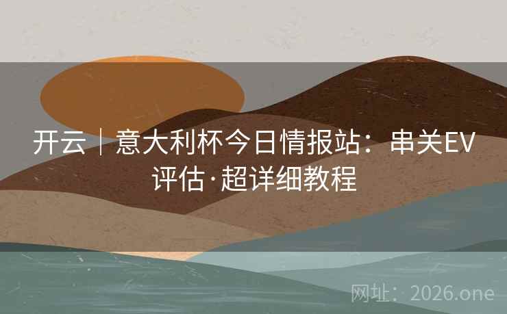 开云｜意大利杯今日情报站：串关EV评估·超详细教程